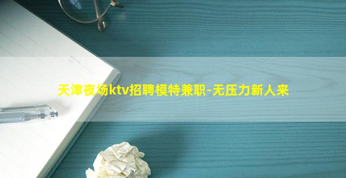 天津夜场ktv招聘模特兼职-无压力新人来